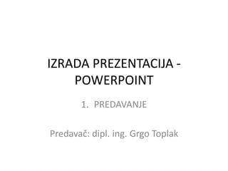 IZRADA PREZENTACIJA POWERPOINT
1. PREDAVANJE

Predavač: dipl. ing. Grgo Toplak

 