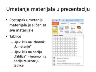 Umetanje materijala u prezentaciju
• Postupak umetanja
materijala je sličan za
sve materijale
• Tablice
– Lijevi klik na izbornik
„Umetanje”
– Lijevi klik na opciju
„Tablica” > imamo niz
opcija za kreaciju
tablice

 