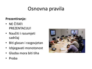 Osnovna pravila
Prezentiranje:
• NE ČITATI
PREZENTACIJU!
• Naučiti i razumjeti
sadržaj
• Biti glasan i razgovjetan
• Izbjegavati monotonost
• Glazba mora biti tiha
• Proba

 