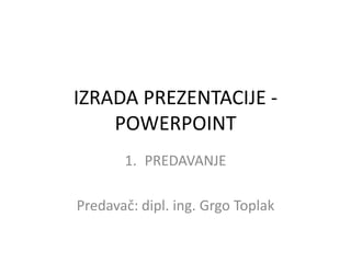 IZRADA PREZENTACIJE POWERPOINT
1. PREDAVANJE

Predavač: dipl. ing. Grgo Toplak

 