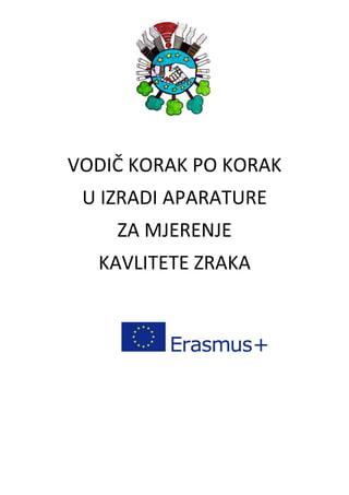 VODIČ KORAK PO KORAK
U IZRADI APARATURE
ZA MJERENJE
KVALITETE ZRAKA
Sufinancirano sredstvima programa
Europske unije Erasmus+
 
