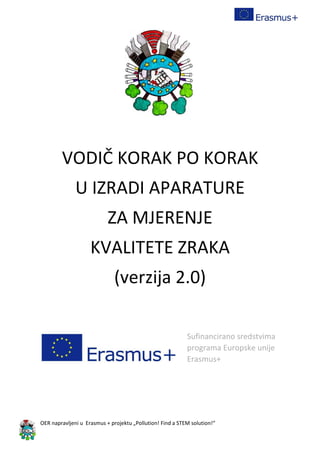 OER napravljeni u Erasmus + projektu „Pollution! Find a STEM solution!“
VODIČ KORAK PO KORAK
U IZRADI APARATURE
ZA MJERENJE
KVALITETE ZRAKA
(verzija 2.0)
Sufinancirano sredstvima
programa Europske unije
Erasmus+
 