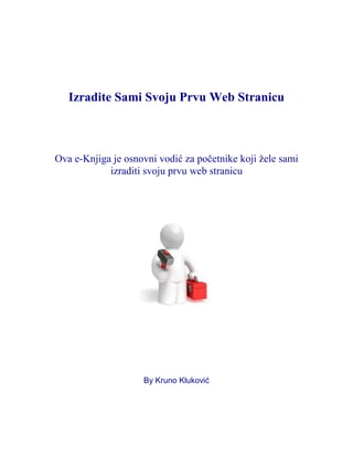 Izradite Sami Svoju Prvu Web Stranicu



Ova e-Knjiga je osnovni vodić za početnike koji žele sami
            izraditi svoju prvu web stranicu




                    By Kruno Kluković
 