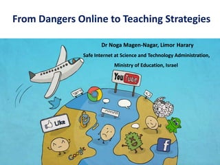 From Dangers Online to Teaching Strategies

                      Dr Noga Magen-Nagar, Limor Harary
               Safe Internet at Science and Technology Administration,
                            Ministry of Education, Israel
 