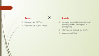 X
Russa
Frequencia: 2500Hz
intervalo de pulso: 10m/s
Aussie
frequência de 1kHz(estimulação
motora) e 4kHz (analgesia e
drenagem)
intervalo de pulso 2 ou 4 m/s
Mais confortável
 