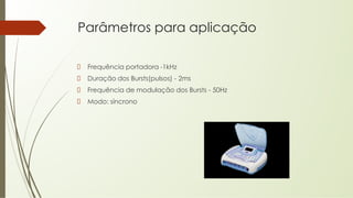 Parâmetros para aplicação
Frequência portadora -1kHz
Duração dos Bursts(pulsos) - 2ms
Frequência de modulação dos Bursts - 50Hz
Modo: síncrono
 