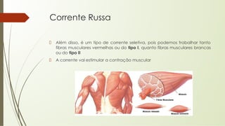 Corrente Russa
Além disso, é um tipo de corrente seletiva, pois podemos trabalhar tanto
fibras musculares vermelhas ou do tipo I, quanto fibras musculares brancas
ou do tipo II
A corrente vai estimular a contração muscular
 