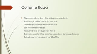 Corrente Russa
Fibras musculares tipo I: fibras de contração lenta
- Possuem grande suprimento vascular
- Grande quantidade de mitocôndrias
- São resistentes à fadiga
- Possuem baixa produção de força
- Exemplo: maratonistas, ciclistas, nadadores de longa distância
- Estimuladas na frequência de 20 a 30Hz
 