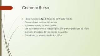 Corrente Russa
Fibras musculares tipo II: fibras de contração rápida
- Possuem baixo suprimento vascular
- Baixa quantidade de mitocôndrias
- São pouco resistentes à fadiga e possuem grande produção de força
- Exemplo: atividades de velocidade e explosão
- Estimuladas na frequência de 50 a 150Hz
 