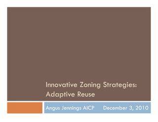 Innovative Zoning Strategies
                  Strategies:
Adaptive Reuse
Angus Jennings AICP   December 3, 2010
 