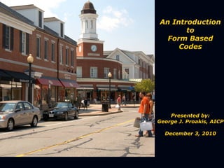 An Introduction
       to
  Form Based
     Codes




    Presented by:
George J. Proakis, AICP

  December 3, 2010
 