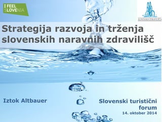 Slovenski turistični forum 
14. oktober 2014 
Strategija razvoja in trženja slovenskih naravnih zdravilišč 
Iztok Altbauer 
 