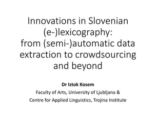 Innovations in Slovenian
(e-)lexicography:
from (semi-)automatic data
extraction to crowdsourcing
and beyond
Dr Iztok Kosem
Faculty of Arts, University of Ljubljana &
Centre for Applied Linguistics, Trojina Institute
 
