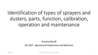 Identification of types of sprayers and
dusters, parts, function, calibration,
operation and maintenance
Practical No 04
AG 1207 - Agricultural Implements and Machines
2/24/2022 P.A.S.S. Pushpakumara | ATI - Gampaha 1
 