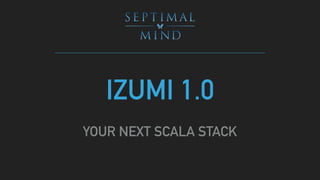 IZUMI 1.0
YOUR NEXT SCALA STACK
 