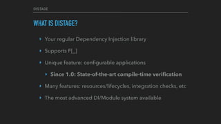 DISTAGE
WHAT IS DISTAGE?
‣ Your regular Dependency Injection library
‣ Supports F[_]
‣ Unique feature: conﬁgurable applications
‣ Since 1.0: State-of-the-art compile-time veriﬁcation
‣ Many features: resources/lifecycles, integration checks, etc
‣ The most advanced DI/Module system available
 