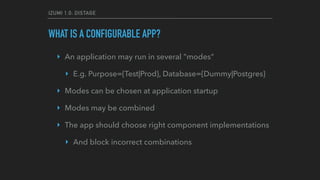 IZUMI 1.0: DISTAGE
WHAT IS A CONFIGURABLE APP?
‣ An application may run in several "modes"
‣ E.g. Purpose={Test|Prod}, Database={Dummy|Postgres}
‣ Modes can be chosen at application startup
‣ Modes may be combined
‣ The app should choose right component implementations
‣ And block incorrect combinations
 