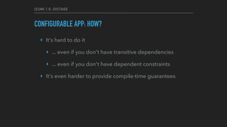 IZUMI 1.0: DISTAGE
CONFIGURABLE APP: HOW?
‣ It's hard to do it
‣ ... even if you don't have transitive dependencies
‣ ... even if you don't have dependent constraints
‣ It's even harder to provide compile-time guarantees
 