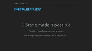 IZUMI 1.0: DISTAGE
CONFIGURABLE APP: HOW?
DIStage made it possible
Though it was doing things in runtime...
We thought compile-time solution is impossible...
 
