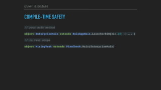 IZUMI 1.0: DISTAGE
COMPILE-TIME SAFETY
// your main method
object EnterpriseMain extends RoleAppMain.LauncherBIO[zio.IO] { ... }
// in test scope
object WiringTest extends PlanCheck.Main(EnterpriseMain)
 