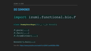 IZUMI 1.0: BIO
BIO SUMMONER
import izumi.functional.bio.F
class DummyUserRepo[F[+_, +_]: Monad2]
F.pure(...) 
F.fail(...) 
F.fromEither(...)
Error2[F].fail(...)
See also: https://www.youtube.com/watch?v=ZdGK1uedAE0&t=580s
 