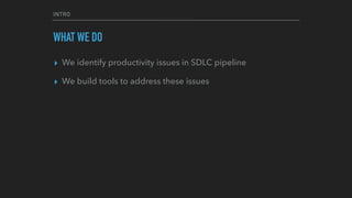 INTRO
WHAT WE DO
▸ We identify productivity issues in SDLC pipeline
▸ We build tools to address these issues
 