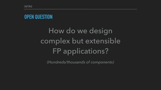 INTRO
OPEN QUESTION
How do we design
complex but extensible
FP applications?
(Hundreds/thousands of components)
 