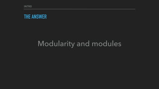 INTRO
THE ANSWER
Modularity and modules
 