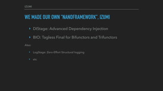 IZUMI
WE MADE OUR OWN "NANOFRAMEWORK", IZUMI
‣ DIStage: Advanced Dependency Injection
‣ BIO: Tagless Final for Bifunctors and Trifunctors
Also:
‣ LogStage: Zero-Effort Structural logging
‣ etc
 