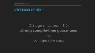 IZUMI 1.0: DISTAGE
CONFIGURABLE APP: HOW?
DIStage since Izumi 1.0:
strong compile-time guarantees
for
conﬁgurable apps
 