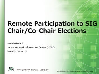 Copyright © 2017 Japan Network Information Center
Remote Participation to SIG
Chair/Co-Chair Elections
Izumi	Okutani
Japan	Network	Information	Center	(JPNIC)
Izumi[at]nic.ad.jp
 