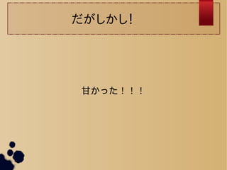 だがしかし！ 
甘かった！！！ 
 