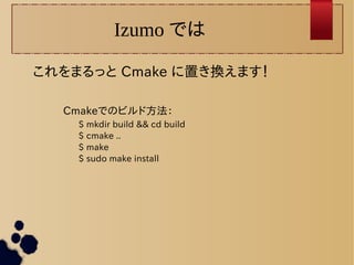 Izumo では 
これをまるっと Cmake に置き換えます！ 
Cmakeでのビルド方法： 
$ mkdir build && cd build 
$ cmake .. 
$ make 
$ sudo make install 
 