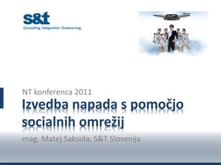 NT konferenca 2011
Izvedba napada s pomočjo
socialnih omrežij
2011



mag. Matej Saksida, S&T Slovenija
 
