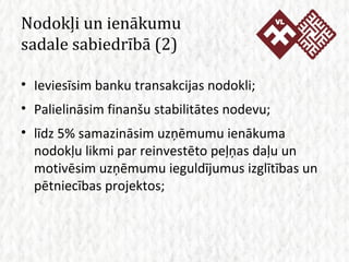 Nodokļi un ienākumu  sadale sabiedrībā (2) Ieviesīsim banku transakcijas nodokli; Palielināsim finanšu stabilitātes nodevu; līdz 5% samazināsim uzņēmumu ienākuma nodokļu likmi par reinvestēto peļņas daļu un motivēsim uzņēmumu ieguldījumus izglītības un pētniecības projektos; 