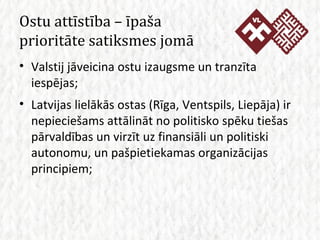 Ostu attīstība – īpaša prioritāte satiksmes jomā Valstij jāveicina ostu izaugsme un tranzīta iespējas; Latvijas lielākās ostas (Rīga, Ventspils, Liepāja) ir nepieciešams attālināt no politisko spēku tiešas pārvaldības un virzīt uz finansiāli un politiski autonomu, un pašpietiekamas organizācijas principiem; 