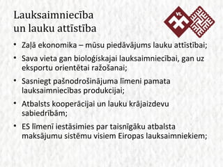 Lauksaimniecība  un lauku attīstība Zaļā ekonomika – mūsu piedāvājums lauku attīstībai; Sava vieta gan bioloģiskajai lauksaimniecībai, gan uz eksportu orientētai ražošanai; Sasniegt pašnodrošinājuma līmeni pamata lauksaimniecības produkcijai; Atbalsts kooperācijai un lauku krājaizdevu sabiedrībām; ES līmenī iestāsimies par taisnīgāku atbalsta maksājumu sistēmu visiem Eiropas lauksaimniekiem; 