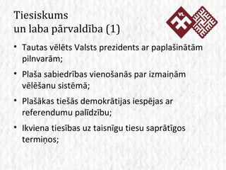 Tiesiskums  un laba pārvaldība  (1) Tautas vēlēts Valsts prezidents ar paplašinātām pilnvarām; Plaša sabiedrības vienošanās par izmaiņām vēlēšanu sistēmā; Plašākas tiešās demokrātijas iespējas ar referendumu palīdzību; Ikviena tiesības uz taisnīgu tiesu saprātīgos termiņos; 