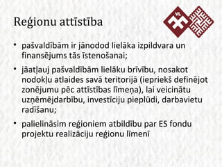 Reģionu attīstība pašvaldībām ir   jānodod lielāka izpildvara un finansējums tās īstenošanai; jāatļauj pašvaldībām lielāku brīvību, nosakot nodokļu atlaides savā teritorijā (iepriekš definējot zonējumu pēc attīstības līmeņa), lai veicinātu uzņēmējdarbību, investīciju pieplūdi, darbavietu radīšanu; palielināsim reģioniem atbildību par ES fondu projektu realizāciju reģionu līmenī 