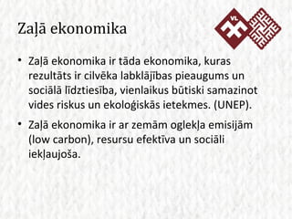 Zaļā ekonomika <ul><li>Zaļā ekonomika ir tāda ekonomika, kuras rezultāts ir cilvēka labklājības pieaugums un sociālā līdzt...