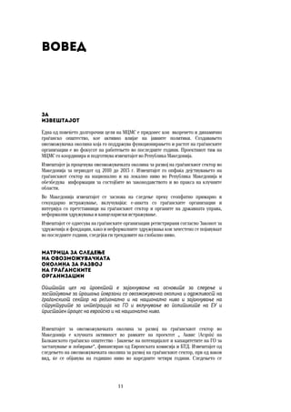 11	
	
Вовед
За  
извештајот
Една од повеќето долгорочни цели на МЦМС е придонес кон вкоренето и динамично
граѓанско општество, кое активно влијае на јавните политики. Создавањето
овозможувачка околина која го поддржува функционирањето и растот на граѓанските
организации е во фокусот на работењето во последните години. Проектниот тим на
МЦМС го координира и подготвува извештајот во Република Македонија.
Извештајот ја проценува овозможувачката околина за развој на граѓанскиот сектор во
Македонија за периодот од 2010 до 2013 г. Извештајот го опфаќа дејствувањето на
граѓанскиот сектор на национално и на локално ниво во Република Македонија и
обезбедува информации за состојбите во законодавството и во пракса на клучните
области.
Во Македонија извештајот се заснова на следење преку сеопфатно примарно и
секундарно истражување, вклучувајќи: е-анкета со граѓанските организации и
интервјуа со претставници на граѓанскиот сектор и органите на државната управа,
неформални здружувања и канцелариски истражување.
Извештајот се однесува на граѓанските организации регистрирани согласно Законот за
здруженија и фондации, како и неформалните здружувања кои зачестено се појавуваат
во последните години, следејќи ги трендовите на глобално ниво.
Матрица за следење  
на овозможувачката  
околина за развој  
на граѓанските  
организации
Општата цел на проектот е зајакнување на основите за следење и
застапување за прашања поврзани со овозможувачка околина и одржливост на
граѓанскиот сектор на регионално и на национално ниво и зајакнување на
структурите за интеграција на ГО и вклучување во политиките на ЕУ и
пристапен процес на европско и на национално ниво.
Извештајот за овозможувачката околина за развој на граѓанскиот сектор во
Македонија е клучната активност во рамките на проектот „ Аквис (Acquis) на
Балканското граѓанско општество - Јакнење на потенцијалот и капацитетите на ГО за
застапување и лобирање“, финансиран од Европската комисија и БТД. Извештајот од
следењето на овозможувачката околина за развој на граѓанскиот сектор, прв од ваков
вид, ќе се објавува на годишно ниво во наредните четири години. Следењето се
 