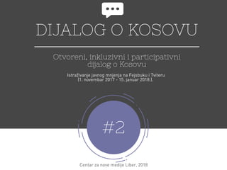 DIJALOG O KOSOVU
Otvoreni, inkluzivni i participativni
dijalog o Kosovu
#2
Centar za nove medije Liber, 2018
Istraživanje javnog mnjenja na Fejsbuku i Tviteru
(1. novembar 2017 - 15. januar 2018.). 
 