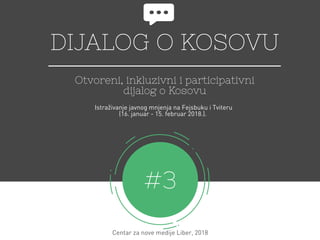 DIJALOG O KOSOVU
Otvoreni, inkluzivni i participativni
dijalog o Kosovu
#3
Centar za nove medije Liber, 2018
Istraživanje javnog mnjenja na Fejsbuku i Tviteru
(16. januar - 15. februar 2018.). 
 