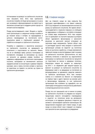 12
поттикнување на развојот на граѓанското општество
како мешовито тело. Исто така граѓанското
општество потребно ќе биде организирано и со јасна
цел за развојот и функционирањето на советот да го
овозможи и активно да го поддржи целиот процес на
неговото воспоставување.
Покрај воспоставувањето совет, Владата и граѓан­
ските организации со заеднички напори потребно е
да покажат волја и интерес за надградување и
целосно спроведување на постоечката инсти­
туционална рамка и стратешкиот документ за
соработка на владата со граѓанското општество.
Потребна е навремена и квалитетна вклученост
на граѓанското општество во креирањето на
политиките и подготовката на законите. Имено,
тоа ќе се обезбеди преку целосно почитување на
поставените стандарди за вклучување од страна
на органите на државна управа (особено со
навремено информирање за започнати законодавни
постапки, запазување на минималните законски
зададени рокови за консултации и давање повратен
одговор), како и преку поголем интерес и притисок
за користење на правото за учество од страна на
граѓанските организации.
1.3. Главни наоди
Дел од главните наоди во овој извештај беа
претходно идентификувани и во првиот извештај
(2013) од следењето на овозможувачката околина за
развој на граѓанското општество. Во првата област,
законодавството и праксата поврзани со слободата
на здружување и собирање и состојбата остануваат
во голема мера непроменети. Исто така наодите
кои се однесуваат на клучните прашања од втората
област (државното финансирање и законските
решенија за даночните закони) остануваат во
најголема мера непроменети. Третата област која
го разгледува односот меѓу владата и граѓанските
организации упатува на недостиг од политичка
волја за суштинска соработка, и покрај преземените
првичните чекори за воспоставување совет за развој
на граѓанското општество. Дополнително, во овој
извештај истакната е важноста од задолжително
вклучување на граѓанското општество во процесите
на подготовка на закони и креирање политики.
Најзначајни новини во наодите за извештајот
од 2014 г. се објавените две предлог-одлуки од
важност за развојот на граѓанското општество за
формирање совет и за уредување на постапката за
распределување на државните средства наменети
за граѓански организации. Исто така значајна
новина се и измените во Законот за спречување
на перење пари и други приноси од казниво дело
и финансирање тероризам, со кои граѓанските
организации беа изземени од одредбите кои им
наметнуваа потенцијални потешкотии во работењето
и непропорционалноста во казните.
Покрај тоа што прашањата кои се важни за развој
на граѓанското општество се утврдени во наодите,
продолжува нивното несоодветно спроведување
и недостиг на политичка волја од релеваните
институции, а за одредени прашања и недостиг од
активни и организирани граѓански организации. Во
продолжение следуваат шест главни наоди, по два
наоди за секоја област која е предмет на следење
кои произлегоа како најзначајни за утврдување:
 