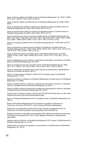 56
Закон за јавните набавки („Службен весник на Република Македонија“, бр. 136/07; 130/08;
97/10; 53/11; 185/2011; 15/13; 148/13 и 160/13).
Закон за јавните собири („Службен весник на Република Македонија“, бр. 55/95; 19/06 и
66/07).
Закон за организација и работа на органите на државната управа („Службен весник на
Република Македонија“ бр. 58/00; 44/02; 82/08; 167/10 и 51/11).
Закон за организација и работа на органите на државната управа („Службен весник на
Република Македонија“ бр. 58/00, 44/02, 82/08, 167/10 и 51/11).
Закон за персоналниот данок на доход („Службен весник на Република Македонија“ бр.
80/93; 3/94; 70/94; 71/96; 28/97; 8/01; 50/01; 52/01; 2/02; 44/02; 96/04; 120/05; 52/06; 139/06;
6/07; 160/07; 159/08; 20/09; 139/09; 171/10; 135/11; 166/12; 187/13 и 13/14).
Закон за полиција („Службен весник на Република Македонија“ бр. 114/06; 6/09; 145/12 и
41/14).
Закон за придонеси од задолжително социјално осигурување („Службен весник на
Република Македонија“ бр. 142/08, 64/09, 156/09, 166/10, 53/11, 185/11, 44/12, 15/13, 91/13,
170/13, 97/14, 113/14, 180/14, 188/14 и 20/15).
Закон за работните односи („Службен весник на Република Македонија“, бр. 62/05;
106/08; 161/08; 114/09; 130/09; 149/09; 50/10; 52/10; 124/10; 47/11; 11/12; 39/12; 13/13 и
25/13).
Закон за референдум и други облици на непосредно изјаснување на граѓаните („Службен
весник на Република Македонија“, бр. 81/05).
Закон за социјалната заштита („Службен весник на Република Македонија“ бр. 79/09;
36/11; 51/11; 166/12; 15/13; 79/13; 164/13; 187/13; 38/14; 44/14; 116/14 и 180/14).
Закон за спречување на перење пари и други приноси од казниво дело и финансирање
терористи („Службен весник бр.130/14“).
Законот за извршување на буџетот на РМ за 2013 („Службен весник на Република
Македонија бр. 171/12“).
Деловник за работа на Владата на Република Македонија („Службен весник на Република
Македонија“, бр. 36/08).
Кодекс на добри практики за учество на граѓанското општество во процесот на креирање
политки. („Службен весник на Република Македонија“, бр. 99/11).
Кодекс на добри практики за финансиска поддршка на здруженија на граѓани и фондации
(„Службен весник на Република Македонија“, бр. 130/07).
Акциски план за отворено владино партнерство 2014-2016 (2014) Достапен на: http://www.
opengovpartnership.org/country/macedonia/action-plan.
Буџет на Република Македонија за 2013 („Службен весник на Република Македонија“, бр.
167/13).
Влада на Република Македонија (2012) Стратегија за соработка на Владата со
граѓанското општество (2012-2017). Скопје, Влада на Република Македонија.
Директорат за проширување на Европската Унија, Насоки за поддршката на ЕУ за
граѓанското општество во земјите од проширувањето 2014-2020 (2013).
Државна комисија за спречување на корупцијата (2011) Државна програма за превенција
и репресија на корупцијата 2011-2015, Скопје. Државна комисија за спречување на
корупцијата.
Завршна сметка на буџетот на Република Македонија за 2013 година („Службен весник на
Република Македонија“, бр. 107/14).
Методологија за процена на влијанието на регулативата („Службен весник на Република
Македонија“, бр. 107/13).
 