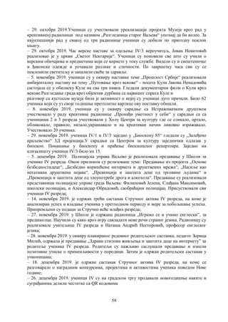 59
– 29. октобра 2019.Ученици су учествовали уреализацији пројекта Музеја кроз рад у
креативнеој радионици под називом „Разгледница старог Ваљева“ упознај да би волео. За
најуспешнији рад у свакој од три радионице ученици су добили по пригодну поклон
књигу.
– 29. октобра 2019. Час верске наставе за одељење IV/3 вероучитељ, Јован Новитовић
реализовао је у цркви „Светог Нектарија“. Ученици су поновили све што су учили о
верским обичајима и предметима који се користе у току службе. Видели су и свештеничке
и ђаконске одежде и уочавали разлике и сличности. По завршетку часа сви су се
поклонили светитељу и запалили свеће за здравље.
– 5. новембра 2019. ученици су у оквиру наставне теме „Прошлост Србије“ реализовали
амбијенталну наставу на тему „Путовање кроз векове“ - посета Кули Јакова Ненадовића
састојала се у обиласку Куле на сва три нивоа. Гледали документарни филм о Кули кроз
векове.Разгледање града кроз објектив дурбина са највишег спрата Куле и
разговор са кустосом музеја била је активност о којој су ученици дуго причали. Било 62
ученика који су уз своје годишње претплатне картице ову поставку обишли.
– 8. новембра 2019. ученици су у оквиру сарадње са Истраживачким друштвом
учествовало у раду креативне радионице „Пронађи уметност у себи“ у сарадњи са са
ученицима 2 и 3 разреда учествовали у Холу Центра за културу где се сликало, цртало,
обликовало, правило, низало,украшавало и на креативан начин ликовно изражавало.
Учествовало 20 ученика.
– 29. новембра 2019. ученици IV/1 и IV/3 заједно у „Биоскопу 85“ гледали су „Залеђено
краљевство“ 3Д пројекција.У сарадњи са Центром за културу заједнички одлазак у
биоскоп. Понашање у биоскопу и праћење биоскопског репертоара. Заједно на
клизалишту ученици IV/3 било их 15.
– 5. децембра 2019. Полицијска управа Ваљево је реализовала предавање у Школи за
ученике IV разреда. Овом приликом су релизоване теме: Предавање из пројекта „Основе
безбедностидеце“, „Безбедно коришћење интернета и друштвених мрежа“, „Насиље као
негативна друштвена појава“, „Превенција и заштита деце од трговине људима“ и
„Превенција и заштита деце од злоупотребе дрога и алкохола“. Предавање су реализовали
представници полицијске управе града Ваљева: Филиповић Јелена, Слађана Максимовић,
школски полицајац, и Александар Обрадовић, саобраћајни полицајац. Присуствовали сви
ученици IV разреда;
– 14. новембра 2019. је одржан трећи састанак Стручног актива IV разреда, на коме је
анализиран успех и владање ученика у претходном периоду и мере за побољшање успеха.
Припремљени су подаци за Стручно веће млађих разреда;
– 27. новембра 2019. у Школе је одржана радионица „Играмо се и учимо енглескиˮ, за
предшколце. Научили су како кроз игру савладати нове речи страног језика. Радионицу су
реализовале учитељице IV разреда и Наташа Андрић Несторовић, професор енглеског
језика;
– 28. новембра 2019. у оквиру планираног редовног родитељског састанка, педагог Зорица
Милић, одржала је предавање „Здрави стилови живљења и заштита деце на интернетуˮ за
родитеље ученика IV разреда. Родитељи су пажљиво саслушали предавање и изнели
позитивне утиске о применљивости у породици. Затим је одржан родитељски састанак у
учионицама;
– 18. децембра 2019. је одржан састанак Стручног актива IV разреда, на коме се
разговарало о наградним конкурсима, пројектима и активостима ученика поводом Нове
године;
– 26. децембра 2019. ученици IV су на градском тргу продавали новогодишње наките и
суграђанима делили честитке са QR кодовима
 