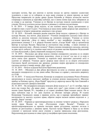 81
засигурно истина, бар док капетан и његова посада не сретну страшно седмоглаво
чудовиште, а како су се изборили са њим наши ученици су имали прилику да виде!
Представа направљена по радио драми Душка Радовића је обојила детињства многих
генерација и намењена је најмлађој публици, као и свима онима који нису заборавили да
се играју и да маштају. Ученици су из Центра за културу изашли одушевљени и пуни
утисака. Потом је уследила шетња градом и уживање у слатким посластицама.
8. 10. 2019. – У оквиру Дечје недеље, за све основне школе Града, организоване су
штафетне игре у хали Студент. Учествовала је наша екипа трећег разреда (три девојчице и
три дечака) и четвртог разреда(три девојчице и три дечака).
15. 10. 2019. – Изложба ликовних радова поводом Дечје недеље, одржана је у Центру за
културу Ваљево, под мотом „Боје радости“. Ученици специјалних одељења наше школе
добили су диплому поводом учествовања на ликовном конкурсу. Ученици су потом
одгледали представу ,,Деца су народ посебан'' у част награђених ученика, коју су
реализовали ученици 3. и 4. разреда Основне школе „Сестре Илић'' чији је организатор
Центар за културу Ваљево. Представа је употпунила овај догађај, а наши ученици су
поносно преузели своју ,,Велику похвалу''. Поред ученика специјалних одељења, диплому
за прво место добили су и ученици наше школе из редовне наставе Вукашин Недељковић
и Сташа Кузељевић, а Давид Јовановић специјуалну похвалу.
15. 10. 2019. – Последњи дан Дечје недеље ученици специјалних одељења су са својим
наставницима реализовали креативну радионицу „Јесен је стигла'' где смо се уз игру и
доста смеха лепо дружили. Ученици су изразили своје креативне уметничке ноте и
одлично се забавили. Ученици другог разреда наше школе су са својом учитељицом
Светланом Арсић употпунили ово дружење доневши својим другарима из специјалних
одељења поклоне у оквиру акције „Друг другу''.
15. 10. 2019. – Почеле са радом бесплатне Креативне радионице.
18. 10. 2019. – Обележен је Дан јабука фестивалом на коме су ученици другог разреда
продавати специјалитете од ове дивне воћке. Фестивал се одржао у школском дворишту
од 15.00.
18. 10. 2019. – У малој сали Општине, Комисија за социјално укључивање Рома и Ромкиња
организовала је поделу школског прибора за ученике ромске националности. Школски
прибор за Основну школу „Нада Пурић" преузела је директор школе Мр Ана Савковић и
педагошки асистент Данијела Јанковић.
26. 10. 2019. – На литерарном конкурсу поводом Дечје недеље од 7. до 13. октобра, чији је
мото ове године био „Да право свако – ужива дете лако“, наш ученик и већ доказани
песник Јован Рајовић, IV1, награђен је од стране домаћина Прве основне школе. Он се
пред публиком која се тог дана окупила да обележи значајан јубулеј, 30 година
Конвенције Уједињених нација о правима детета, као и најшире прихваћеног правног
инструмента за заштиту људских права, обратио својом песмом сасвим опуштено и у
маниру „барда“ поезије.
29. 10. 2019. – Одржана јe креативнарадионица за ученике четвртог разреда у Народном
музеју града Ваљева на тему „Разгледница старог Ваљева“. Ученици су
презентацијомпроведени од времена настанка првих рзгледница, њиховог изгледа и
намене до разгледница у данашње време. Кустоси музеја Марина и Цеца су на веома
сликовит и занимљив начин увеле ученике у задатак првављења своје разгледнице.
Најуспешнија разгледница из сваке групе је награђена пригодним поклонима.
 
