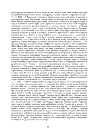 83
своје другове заинтересовали за те књиге. Свака књига је један мали чаробни свет који
нам се отвара кад прочитамо књигу. Деца треба да уживају у чудима и чаролијама књига.
19. 11. 2019. – У Ваљевској гимназији је представљена књига „Лексикон стваралаца у
предуниверзитетском образовању“, аутора проф. др Миленка Кундачине и мр Мирјане
Пајић. Идејни пројекат чији је аутор проф. др Миленко Кундачина и мр Мирјана Пајић, а
који је подржала издавачка кућа „Клет“ представио је 1000 биографија и библиографија
стваралаца просветних радника основних и средњих школа. На изузетно посећеној
промоцији говорили су поред аутора и др Војислав Андрић, бивши директор Ваљевске
гимназије, Дејан Богојевић, члан Градског већа задужен за културу и мр Ана Савковић,
директор наше Школе. Аутор књиге проф. др Миленко Кундачина се присутнима обратио
следећим речима: „Радимо у време реформе школе када стваралаштво појединаца и
професионални успеси треба да буду основно мерило вредности рада и личног
напредовања, када стваралаштво треба да буде видљиво широј школској популацији и
друштву у целини. Ово друго ће донекле обезбедити Лексикон који је пред нама“. Том
приликом је поред значаја Лексикона професор Кундачина појаснио и његову садржину:
„Међу Вама је 220 доктора наука, нешто мање магистара наука са објављеним радовима.
Једна трећина има звања педагошког саветника, самосталног педагошког саветника, а
неки и вишег педагошког саветника. Једна трећина стваралаца су аутори уџбеника.
Велики је број стваралаца са својим монографијама, те стваралаца у књижевности са
високим признањима и наградама. Ствараоци у ликовној и музичкој уметности познати су
и европским просторима, са својим изложбама у најпознатијим галеријама и наступима у
познатим дворанама. Међу ствараоцима су и наставници ментори, чији су ученици
освојили награде на државним и међународним такмичењима. И биографије наставника са
резултатима својх ученика у спортским дисциплинама заузимају значајно место у
Лексикону. У Лексикону се налазе биографије наставника са Светосавском наградом –
највећим признањем у Републици Србији, наставници који су проглашени најбољим
едукаторима у Републици Србији, те наставници који су добили годишње награде градова
у којим живе.Изузетно је важан податак да је Школска управа Ваљево заступљена са
највише стваралаца, негде око 60 биографија, а Основна школа „Нада Пурић“ се поноси са
својих седам имена. То су: Милеса Момчиловић, Љиљана Милић, Љубинко Марјановић,
Мирко Бојанић, Зорица Милић, Ана Савковић и Драган Павловић.
25. 11. 2019. – У Центру за културу Ваљево другу годину заредом реализован је црталачки
час, као једна од активности којом се обележава Дан сећања на жртве саобраћајних
незгода. Наведена активност такмичарског карактера била је намењена ученицима
основних школа, са циљем да се код деце подигне свест о безбедности у саобраћају.
Организатори активности били су Савет за безбедност града Ваљева и Основна школа
„Нада Пурић”. Учешће на ликовном часу узели су ученици из четири ваљевске основне
школе: Основне школе „Андра Савчић“, Основне школе „Нада Пурић“, Основне школе
„Сестре Илић“ и Основне школе „Милован Глишић“. Екипе које су представљале своје
школе састојале су се од седам учесника. У свакој екипи четири учесника су израђивала
пано на тему „И ја сам ту...“ (дете у саобраћају), а друга три учесника екипе су правила
маску којом је требало приказати жртву саобраћајне несреће. Такмичење је почело у 11
часова. Ученици су вредно прионули на своје задатке и у наредних сат времена цртали и
правили маске. Након завршеног рада, екипе су изложиле своје радове, а њихови
наставници су сачинили жири, оценили радове и потом изабрали победника. Ове године
жири је бирао победнике и у прављењу најбоље маске и у изради најбољег паноа. Екипа
Основне школе „Милован Глишић“ победила је у прављењу маске, а екипа Основне
школе „Нада Пурић“ у изради паноа. Чланови победничке екипе награђени су ваучерима
књижаре „Уна“, у вредности од 2000 динара.
 