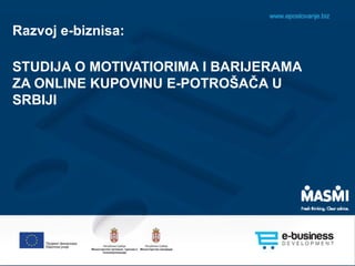 Razvoj e-biznisa:
STUDIJA O MOTIVATIORIMA I BARIJERAMA
ZA ONLINE KUPOVINU E-POTROŠAČA U
SRBIJI
 
