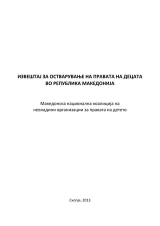 ИЗВЕШТАЈ ЗА ПСТВАРУВАОЕ НА ПРАВАТА НА ДЕЦАТА
ВП РЕПУБЛИКА МАКЕДПНИЈА
Македпнска наципнална кпалиција на
невладини прганизации за правата на дететп
Скппје, 2013
 